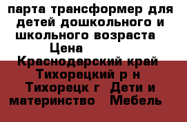 парта трансформер для детей дошкольного и школьного возраста › Цена ­ 5 000 - Краснодарский край, Тихорецкий р-н, Тихорецк г. Дети и материнство » Мебель   